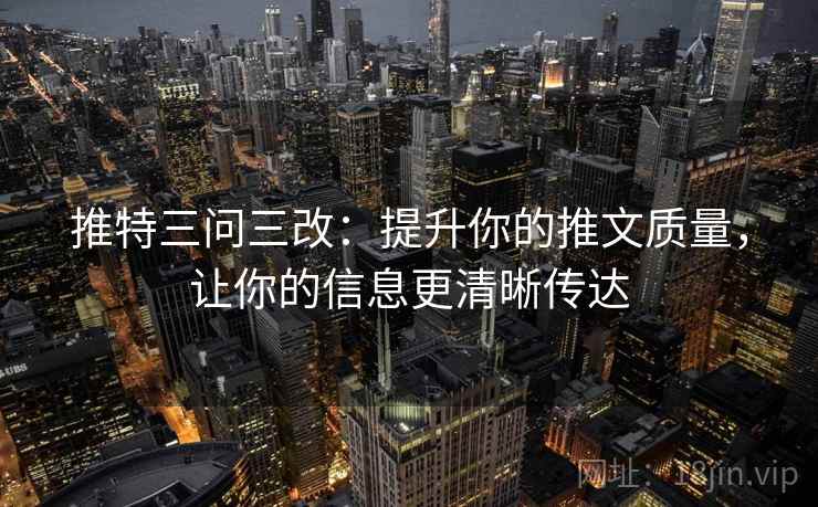推特三问三改:提升你的推文质量,让你的信息更清晰传达