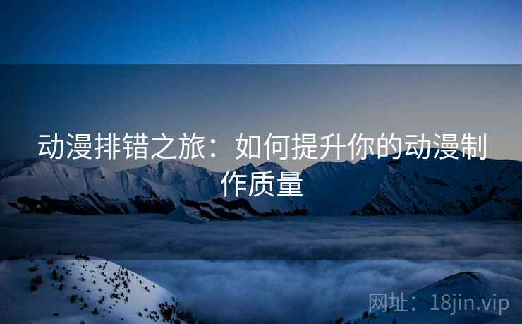 动漫排错之旅：如何提升你的动漫制作质量