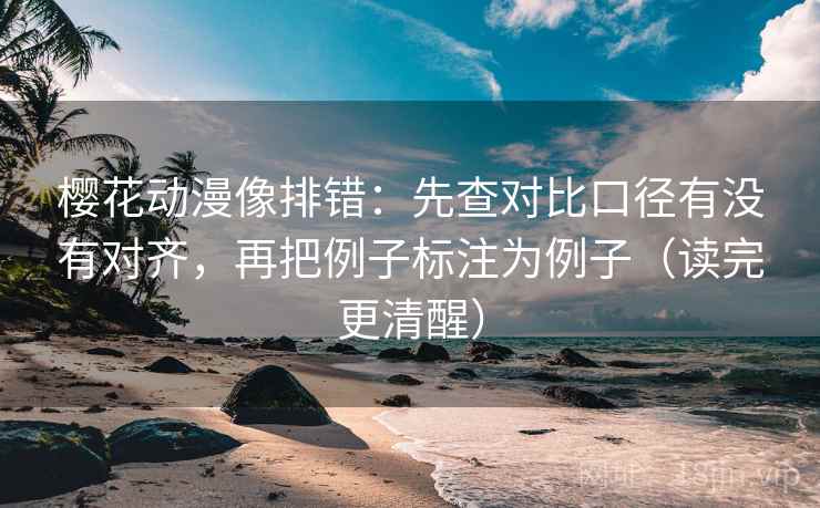 樱花动漫像排错:先查对比口径有没有对齐,再把例子标注为例子(读完更清醒) 樱花动漫像排错:先查对比口径有没有对齐,再把例子标注为例子(读完更清醒)