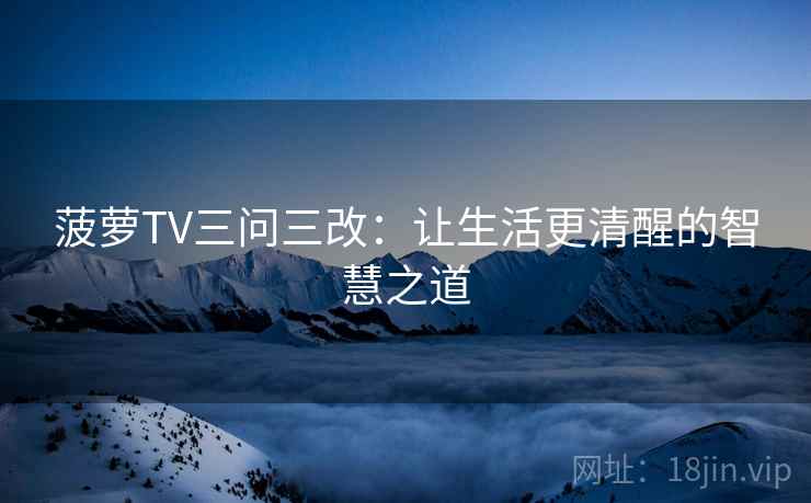 菠萝TV三问三改:让生活更清醒的智慧之道 菠萝TV三问三改:让生活更清醒的智慧之道