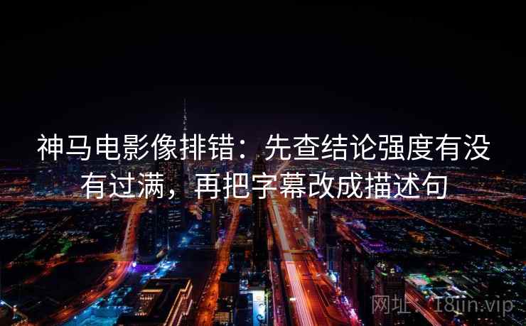 神马电影像排错:先查结论强度有没有过满,再把字幕改成描述句 神马电影像排错:先查结论强度有没有过满,再把字幕改成描述句