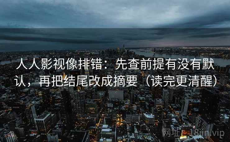 人人影视像排错:先查前提有没有默认,再把结尾改成摘要(读完更清醒)