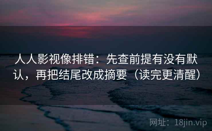 人人影视像排错:先查前提有没有默认,再把结尾改成摘要(读完更清醒) 人人影视像排错:先查前提有没有默认,再把结尾改成摘要(读完更清醒)