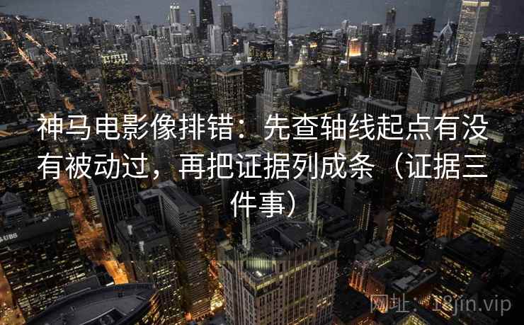 神马电影像排错:先查轴线起点有没有被动过,再把证据列成条(证据三件事)