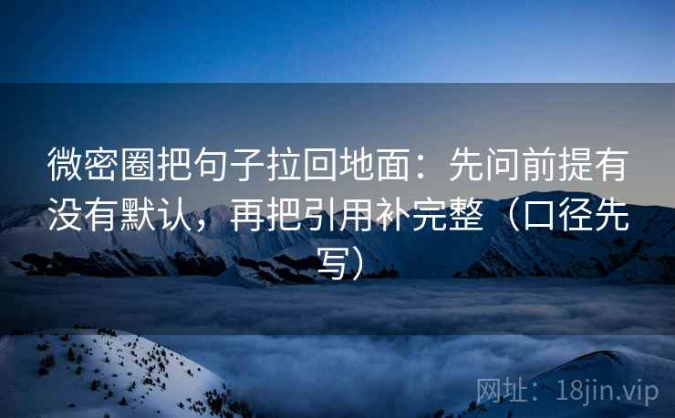 微密圈把句子拉回地面:先问前提有没有默认,再把引用补完整(口径先写)