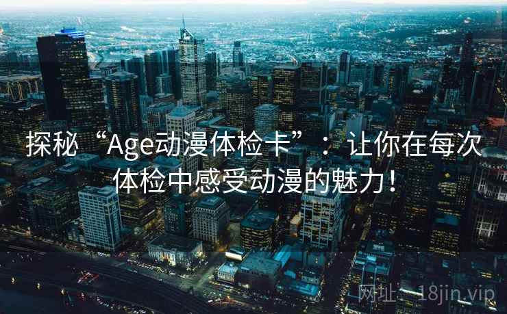 探秘“Age动漫体检卡”:让你在每次体检中感受动漫的魅力!