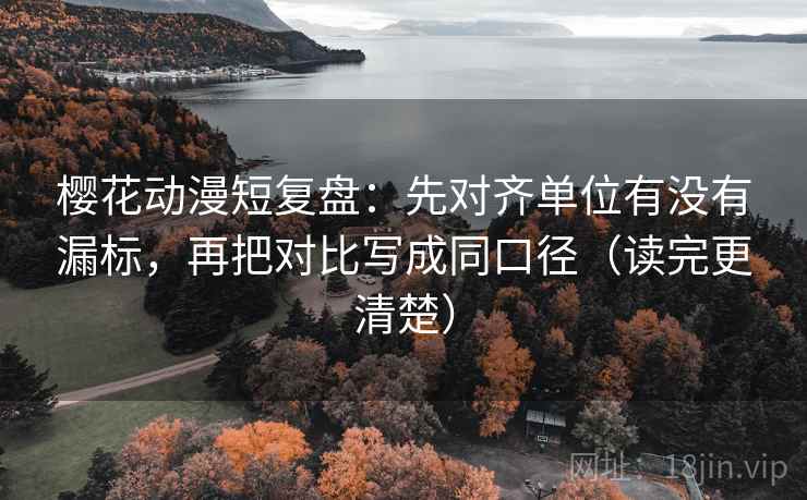 樱花动漫短复盘:先对齐单位有没有漏标,再把对比写成同口径(读完更清楚)