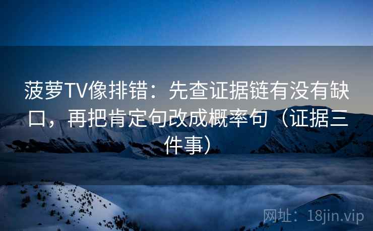 菠萝TV像排错：先查证据链有没有缺口，再把肯定句改成概率句（证据三件事）