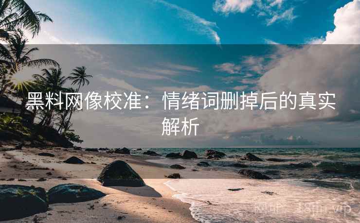 黑料网像校准：情绪词删掉后的真实解析