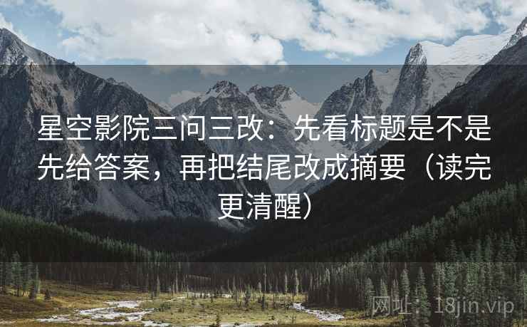 星空影院三问三改：先看标题是不是先给答案，再把结尾改成摘要（读完更清醒）