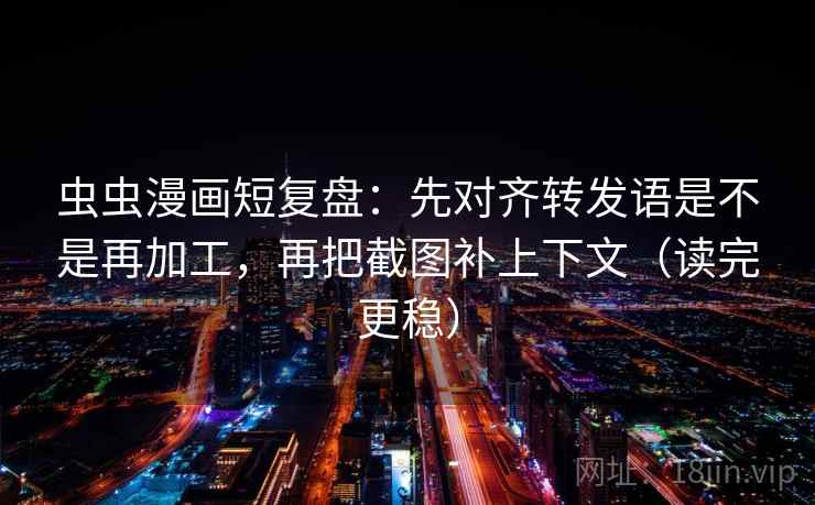 虫虫漫画短复盘：先对齐转发语是不是再加工，再把截图补上下文（读完更稳）