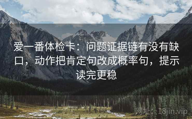 爱一番体检卡：问题证据链有没有缺口，动作把肯定句改成概率句，提示读完更稳