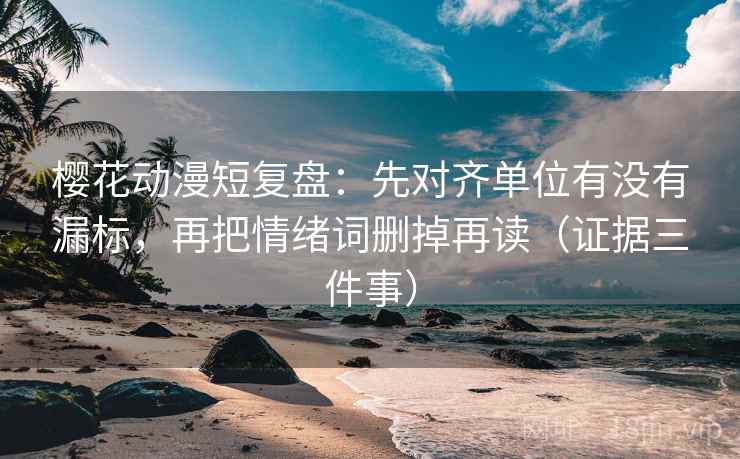 樱花动漫短复盘：先对齐单位有没有漏标，再把情绪词删掉再读（证据三件事）