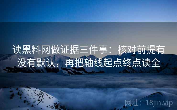 读黑料网做证据三件事：核对前提有没有默认，再把轴线起点终点读全