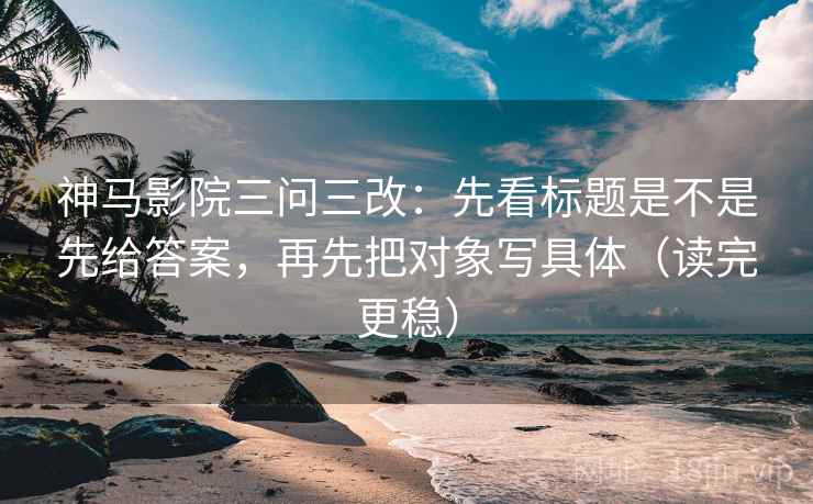 神马影院三问三改：先看标题是不是先给答案，再先把对象写具体（读完更稳）