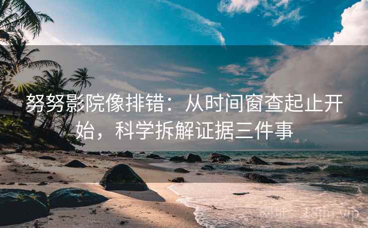 努努影院像排错：从时间窗查起止开始，科学拆解证据三件事
