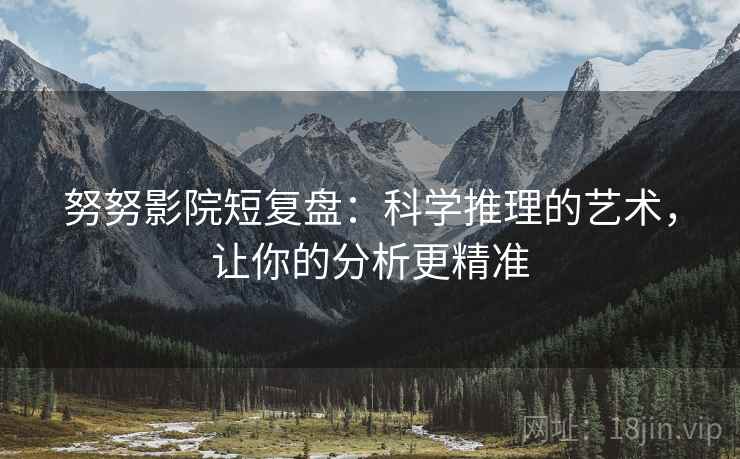 努努影院短复盘：科学推理的艺术，让你的分析更精准