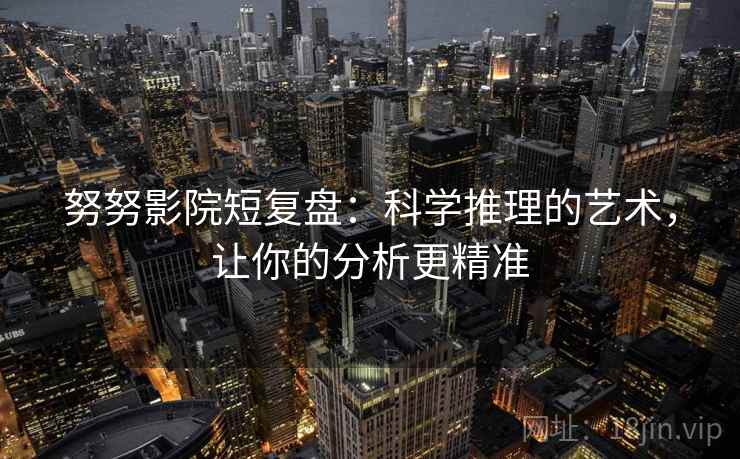 努努影院短复盘：科学推理的艺术，让你的分析更精准