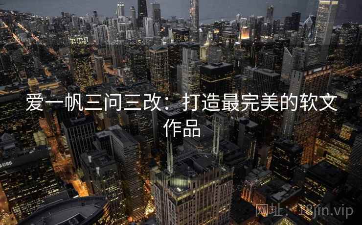 爱一帆三问三改：打造最完美的软文作品