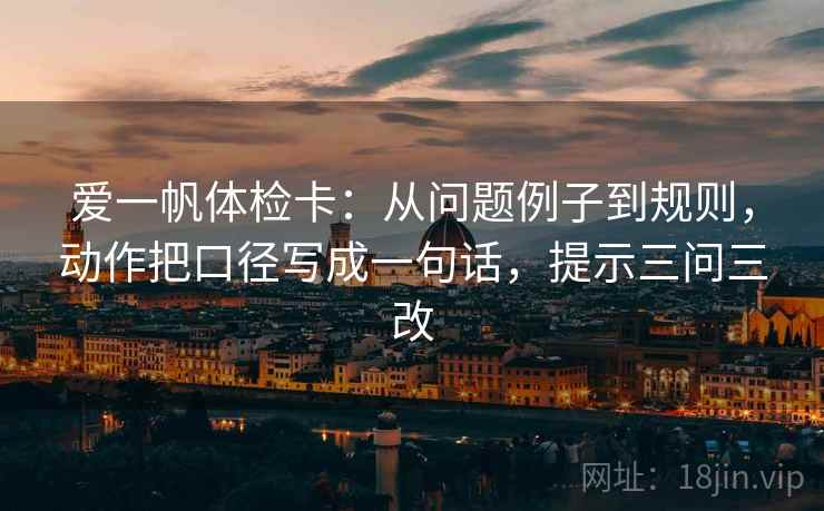 爱一帆体检卡：从问题例子到规则，动作把口径写成一句话，提示三问三改