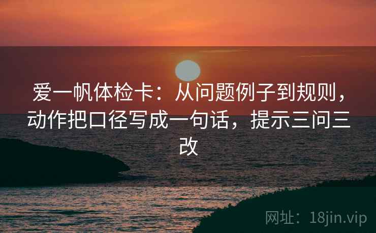 爱一帆体检卡：从问题例子到规则，动作把口径写成一句话，提示三问三改