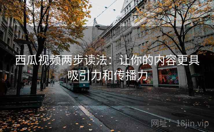 西瓜视频两步读法：让你的内容更具吸引力和传播力