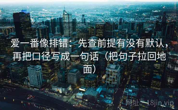 爱一番像排错：先查前提有没有默认，再把口径写成一句话（把句子拉回地面）