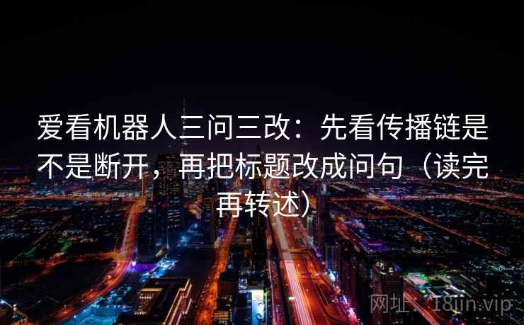 爱看机器人三问三改：先看传播链是不是断开，再把标题改成问句（读完再转述）