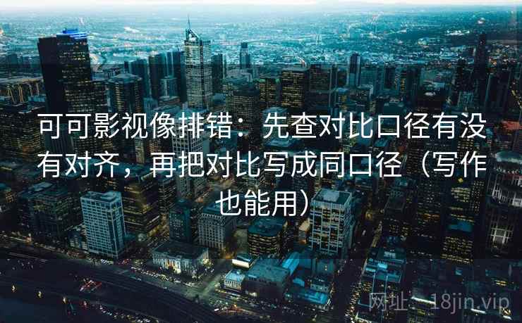 可可影视像排错：先查对比口径有没有对齐，再把对比写成同口径（写作也能用）