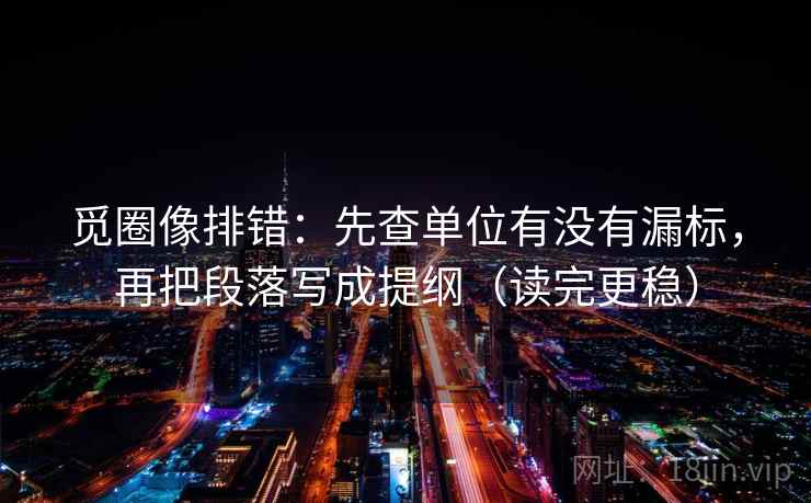 觅圈像排错：先查单位有没有漏标，再把段落写成提纲（读完更稳）