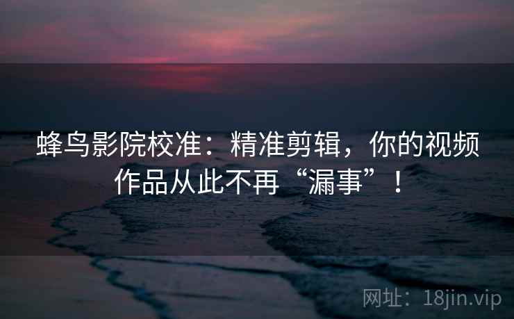 蜂鸟影院校准：精准剪辑，你的视频作品从此不再“漏事”！