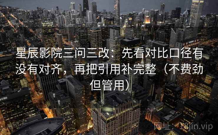 星辰影院三问三改：先看对比口径有没有对齐，再把引用补完整（不费劲但管用）