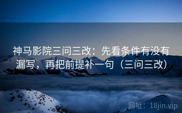 神马影院三问三改：先看条件有没有漏写，再把前提补一句（三问三改）