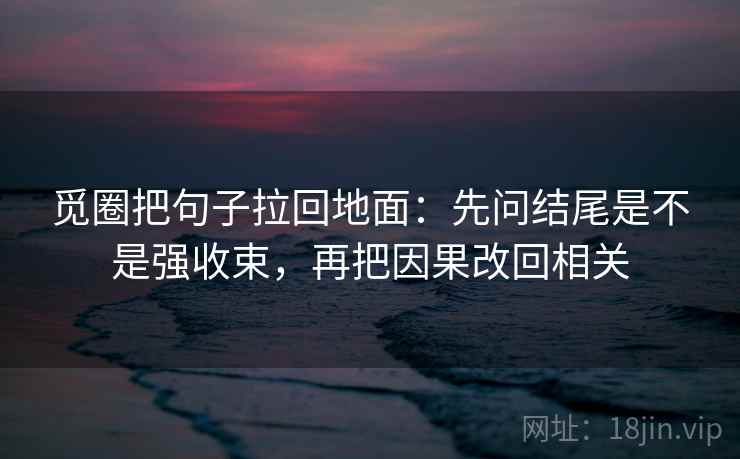 觅圈把句子拉回地面：先问结尾是不是强收束，再把因果改回相关