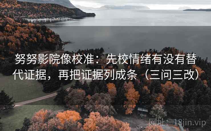 努努影院像校准：先校情绪有没有替代证据，再把证据列成条（三问三改）