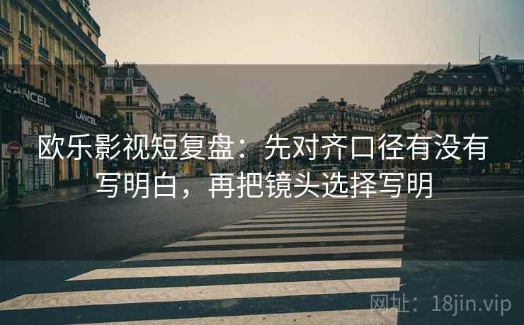 欧乐影视短复盘：先对齐口径有没有写明白，再把镜头选择写明