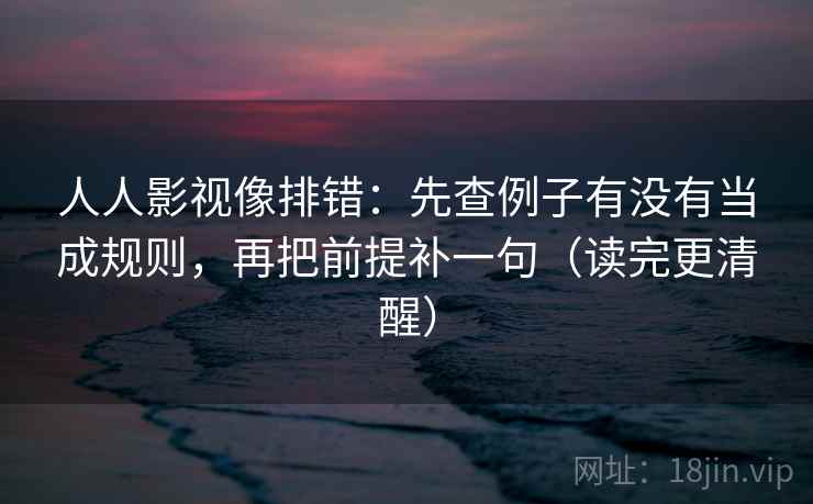 人人影视像排错：先查例子有没有当成规则，再把前提补一句（读完更清醒）