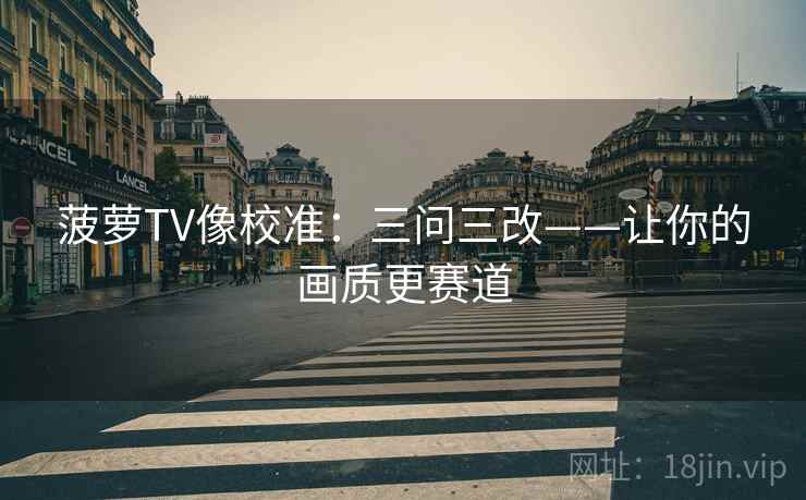 菠萝TV像校准：三问三改——让你的画质更赛道