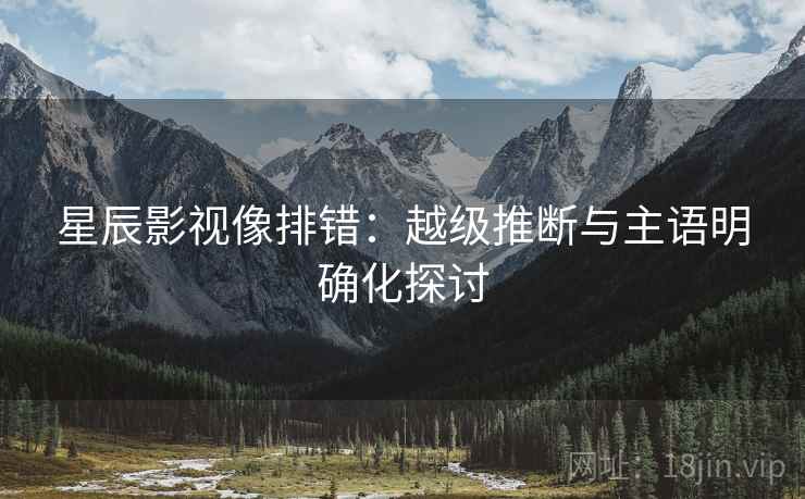星辰影视像排错：越级推断与主语明确化探讨