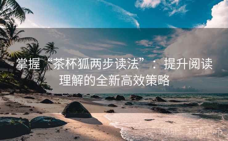 掌握“茶杯狐两步读法”：提升阅读理解的全新高效策略