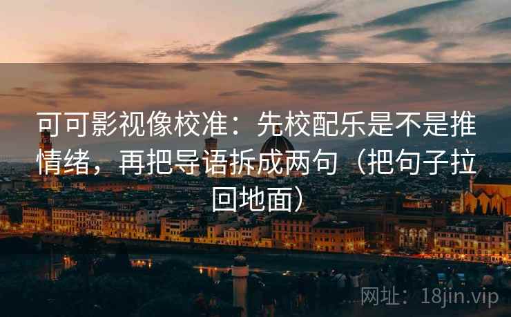 可可影视像校准：先校配乐是不是推情绪，再把导语拆成两句（把句子拉回地面）