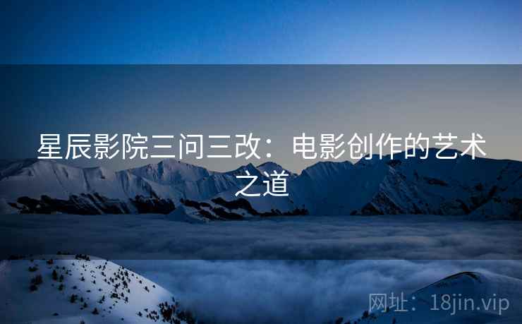 星辰影院三问三改：电影创作的艺术之道