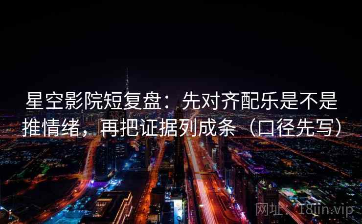 星空影院短复盘：先对齐配乐是不是推情绪，再把证据列成条（口径先写）