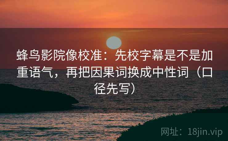 蜂鸟影院像校准：先校字幕是不是加重语气，再把因果词换成中性词（口径先写）