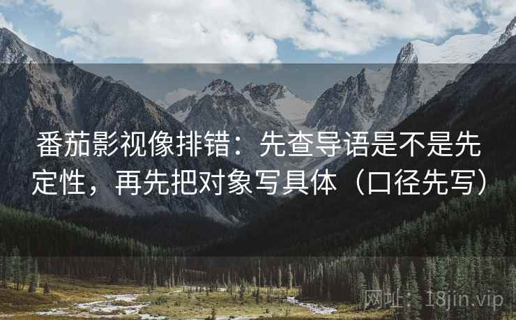 番茄影视像排错：先查导语是不是先定性，再先把对象写具体（口径先写）
