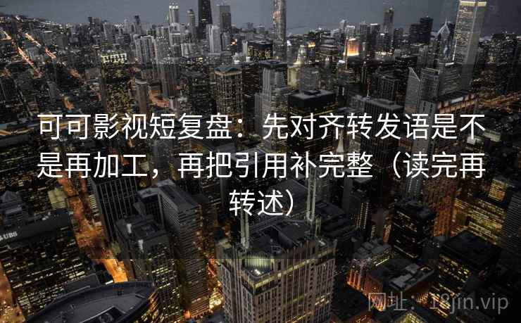 可可影视短复盘：先对齐转发语是不是再加工，再把引用补完整（读完再转述）