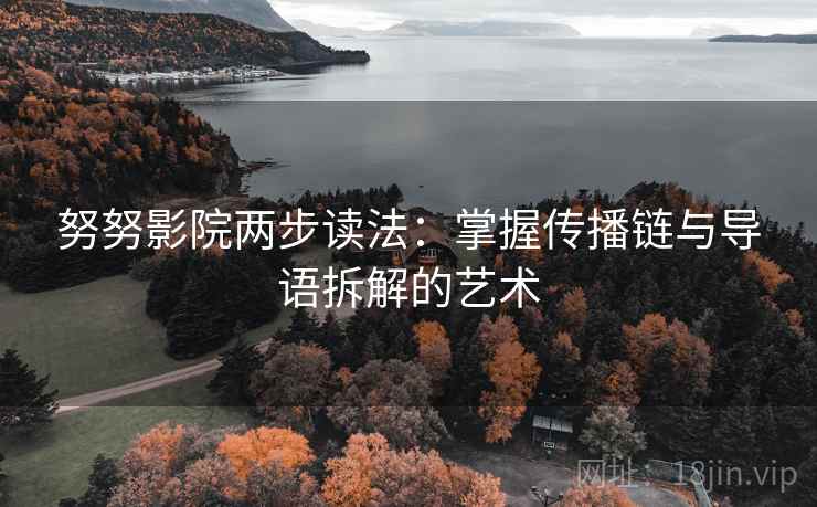 努努影院两步读法：掌握传播链与导语拆解的艺术