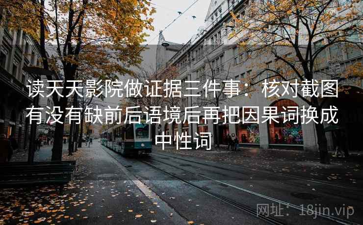 读天天影院做证据三件事：核对截图有没有缺前后语境后再把因果词换成中性词