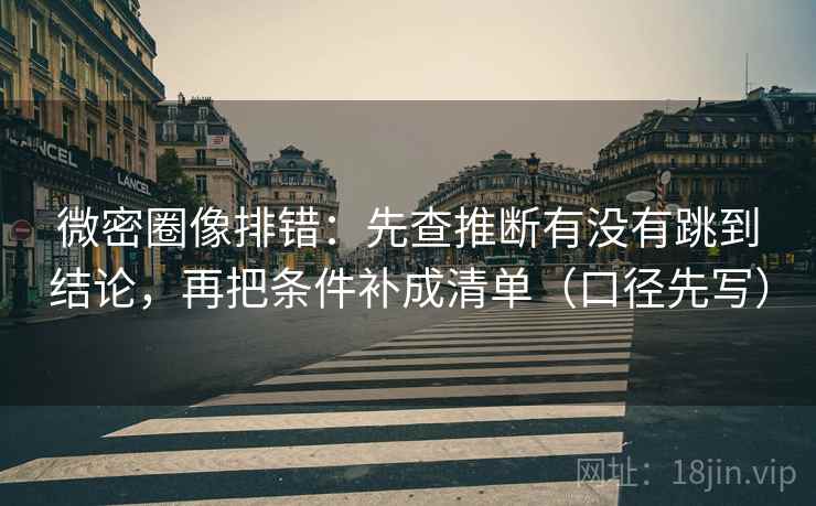 微密圈像排错：先查推断有没有跳到结论，再把条件补成清单（口径先写）