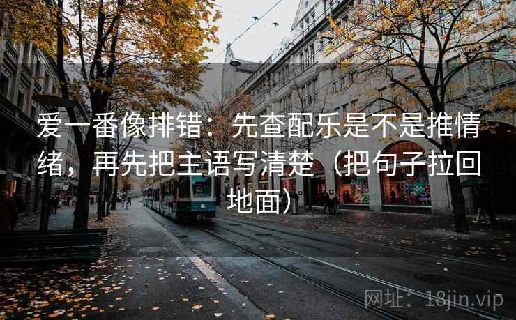 爱一番像排错：先查配乐是不是推情绪，再先把主语写清楚（把句子拉回地面）